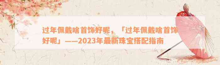 过年佩戴啥首饰好呢，「过年佩戴啥首饰好呢」——2023年最新珠宝搭配指南