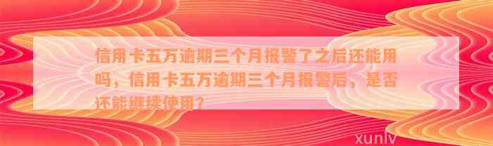 信用卡五万逾期三个月报警了之后还能用吗，信用卡五万逾期三个月报警后，是否还能继续使用？