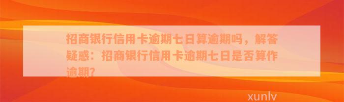 招商银行信用卡逾期七日算逾期吗，解答疑惑：招商银行信用卡逾期七日是否算作逾期？