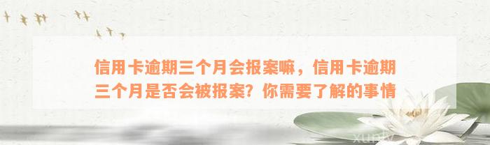 信用卡逾期三个月会报案嘛，信用卡逾期三个月是否会被报案？你需要了解的事情