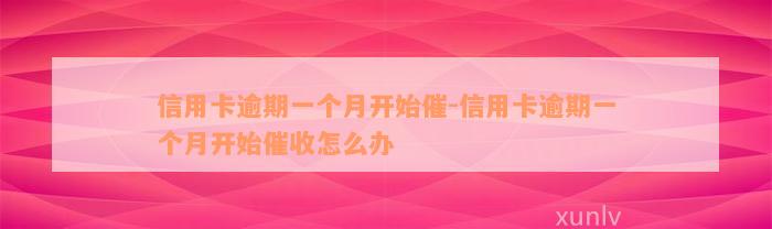 信用卡逾期一个月开始催-信用卡逾期一个月开始催收怎么办