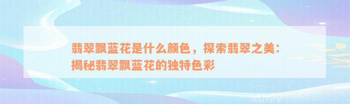 翡翠飘蓝花是什么颜色，探索翡翠之美：揭秘翡翠飘蓝花的独特色彩