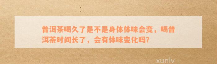 普洱茶喝久了是不是身体体味会变，喝普洱茶时间长了，会有体味变化吗？