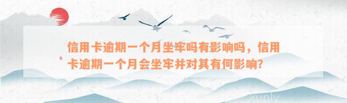 信用卡逾期一个月坐牢吗有影响吗，信用卡逾期一个月会坐牢并对其有何影响？