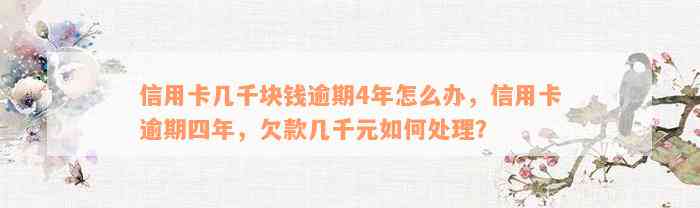 信用卡几千块钱逾期4年怎么办，信用卡逾期四年，欠款几千元如何处理？