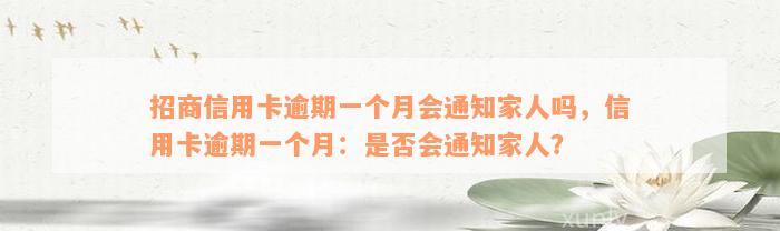 招商信用卡逾期一个月会通知家人吗，信用卡逾期一个月：是否会通知家人？