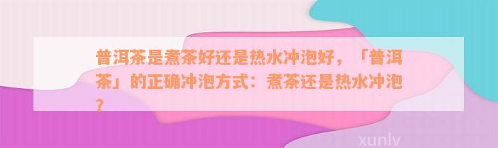 普洱茶是煮茶好还是热水冲泡好，「普洱茶」的正确冲泡方式：煮茶还是热水冲泡？