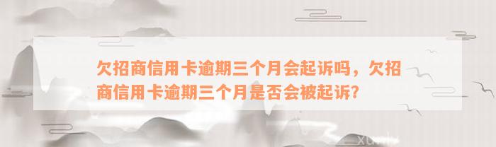 欠招商信用卡逾期三个月会起诉吗，欠招商信用卡逾期三个月是否会被起诉？