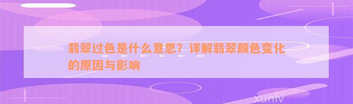 翡翠过色是什么意思？详解翡翠颜色变化的原因与影响