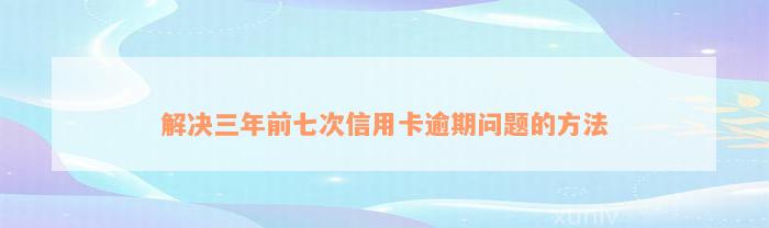 解决三年前七次信用卡逾期问题的方法