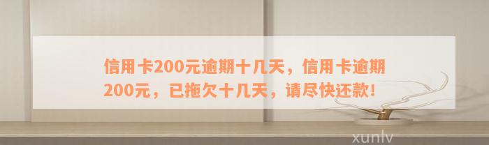 信用卡200元逾期十几天，信用卡逾期200元，已拖欠十几天，请尽快还款！