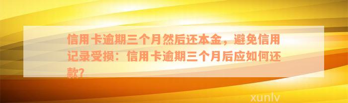 信用卡逾期三个月然后还本金，避免信用记录受损：信用卡逾期三个月后应如何还款？