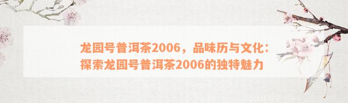 龙园号普洱茶2006，品味历与文化：探索龙园号普洱茶2006的独特魅力