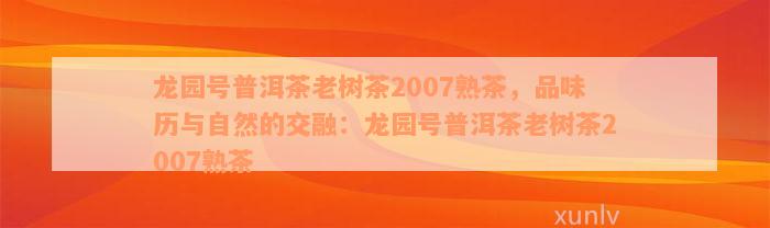 龙园号普洱茶老树茶2007熟茶，品味历与自然的交融：龙园号普洱茶老树茶2007熟茶