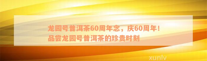 龙园号普洱茶60周年念，庆60周年！品尝龙园号普洱茶的珍贵时刻