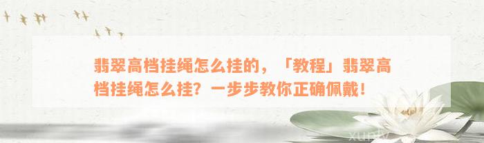 翡翠高档挂绳怎么挂的，「教程」翡翠高档挂绳怎么挂？一步步教你正确佩戴！