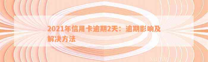 2021年信用卡逾期2天：逾期影响及解决方法