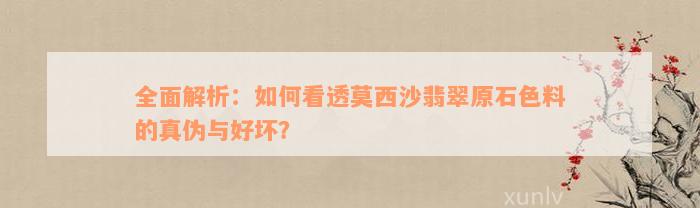 全面解析：如何看透莫西沙翡翠原石色料的真伪与好坏？