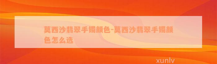 莫西沙翡翠手镯颜色-莫西沙翡翠手镯颜色怎么选