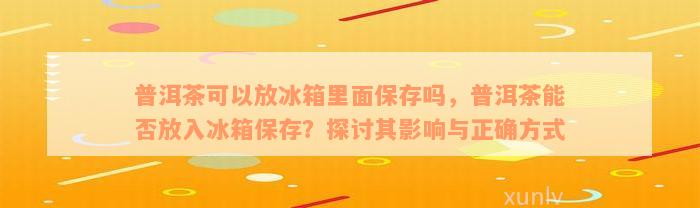 普洱茶可以放冰箱里面保存吗，普洱茶能否放入冰箱保存？探讨其影响与正确方式