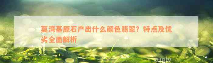 莫湾基原石产出什么颜色翡翠？特点及优劣全面解析