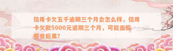 信用卡欠五千逾期三个月会怎么样，信用卡欠款5000元逾期三个月，可能面临哪些后果？