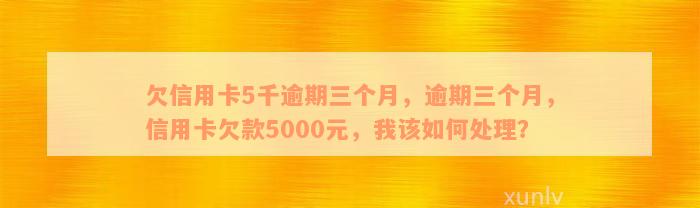 欠信用卡5千逾期三个月，逾期三个月，信用卡欠款5000元，我该如何处理？