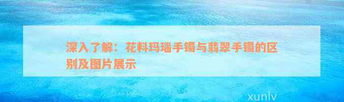 深入了解：花料玛瑙手镯与翡翠手镯的区别及图片展示