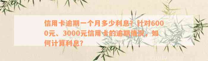 信用卡逾期一个月多少利息？针对6000元、3000元信用卡的逾期情况，如何计算利息？