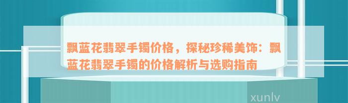 飘蓝花翡翠手镯价格，探秘珍稀美饰：飘蓝花翡翠手镯的价格解析与选购指南