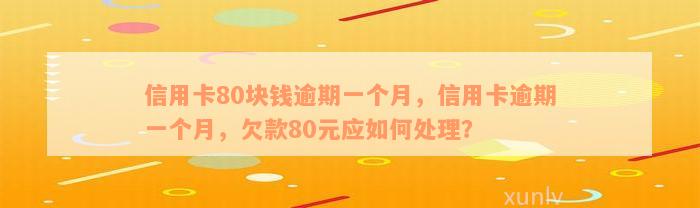 信用卡80块钱逾期一个月，信用卡逾期一个月，欠款80元应如何处理？