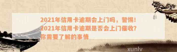 2021年信用卡逾期会上门吗，警惕！2021年信用卡逾期是否会上门催收？你需要了解的事情