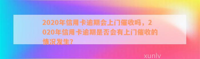 2020年信用卡逾期会上门催收吗，2020年信用卡逾期是否会有上门催收的情况发生？