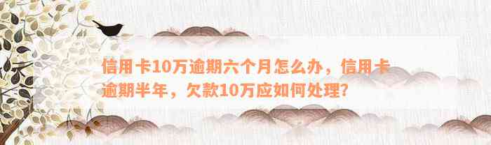 信用卡10万逾期六个月怎么办，信用卡逾期半年，欠款10万应如何处理？