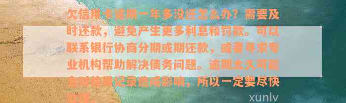 欠信用卡逾期一年多没还怎么办？需要及时还款，避免产生更多利息和罚款。可以联系银行协商分期或期还款，或者寻求专业机构帮助解决债务问题。逾期太久可能会对信用记录造成影响，所以一定要尽快处理。