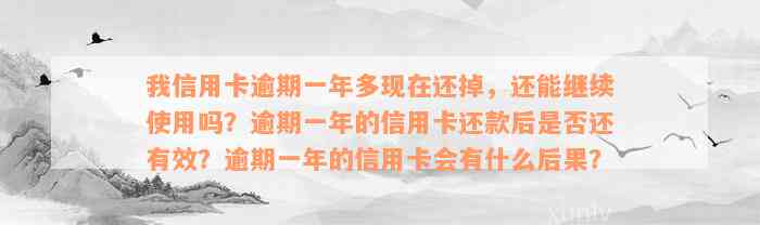 我信用卡逾期一年多现在还掉，还能继续使用吗？逾期一年的信用卡还款后是否还有效？逾期一年的信用卡会有什么后果？