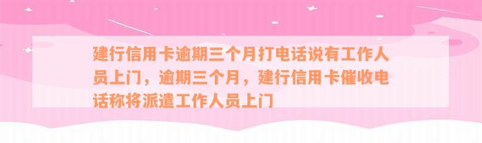 建行信用卡逾期三个月打电话说有工作人员上门，逾期三个月，建行信用卡催收电话称将派遣工作人员上门