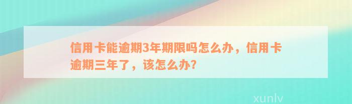 信用卡能逾期3年期限吗怎么办，信用卡逾期三年了，该怎么办？