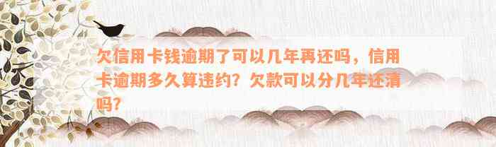 欠信用卡钱逾期了可以几年再还吗，信用卡逾期多久算违约？欠款可以分几年还清吗？