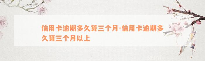 信用卡逾期多久算三个月-信用卡逾期多久算三个月以上