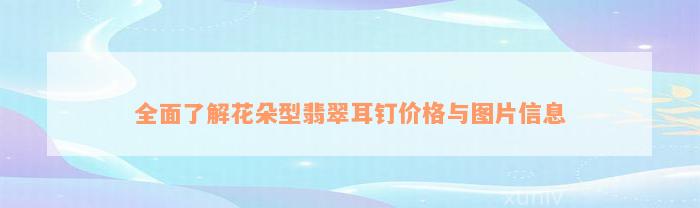 全面了解花朵型翡翠耳钉价格与图片信息