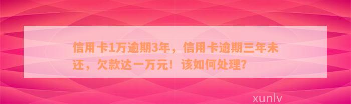 信用卡1万逾期3年，信用卡逾期三年未还，欠款达一万元！该如何处理？