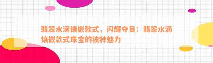 翡翠水滴镶嵌款式，闪耀夺目：翡翠水滴镶嵌款式珠宝的独特魅力