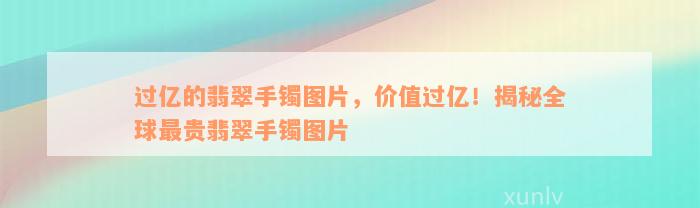 过亿的翡翠手镯图片，价值过亿！揭秘全球最贵翡翠手镯图片