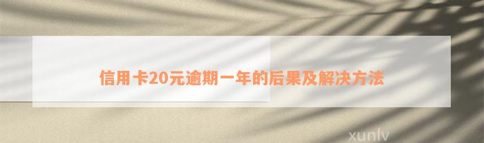 信用卡20元逾期一年的后果及解决方法