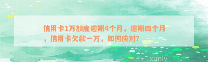 信用卡1万额度逾期4个月，逾期四个月，信用卡欠款一万，如何应对？