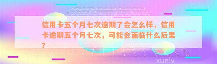 信用卡五个月七次逾期了会怎么样，信用卡逾期五个月七次，可能会面临什么后果？