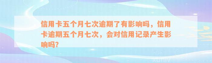 信用卡五个月七次逾期了有影响吗，信用卡逾期五个月七次，会对信用记录产生影响吗？