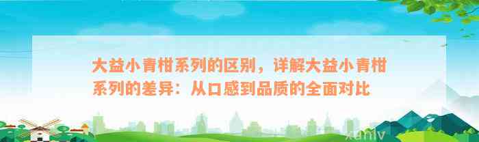 大益小青柑系列的区别，详解大益小青柑系列的差异：从口感到品质的全面对比