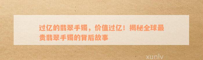 过亿的翡翠手镯，价值过亿！揭秘全球最贵翡翠手镯的背后故事